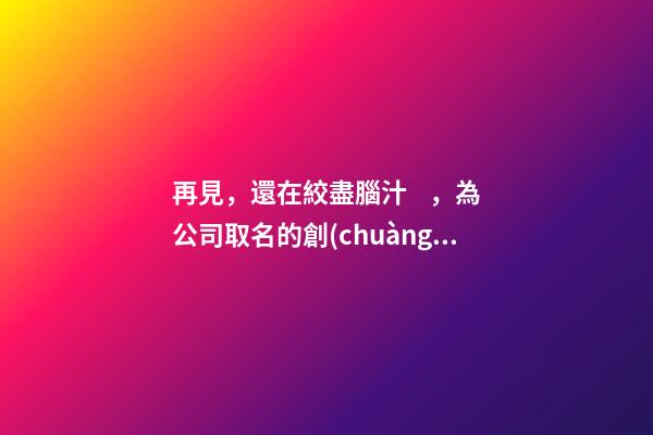 再見，還在絞盡腦汁，為公司取名的創(chuàng)業(yè)者-第1張-公司起名-玄機派